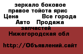 зеркало боковое правое тойота ярис › Цена ­ 5 000 - Все города Авто » Продажа запчастей   . Нижегородская обл.